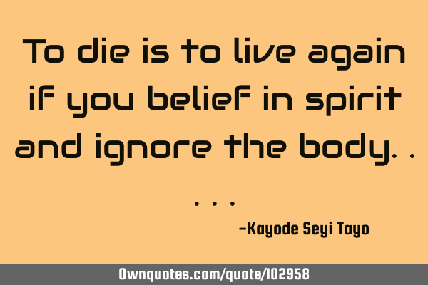 To die is to live again if you belief in spirit and ignore the
