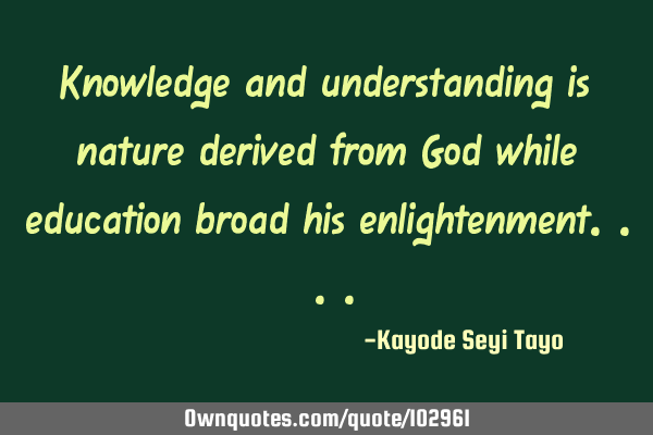 Knowledge and understanding is nature derived from God while education broad his enlightenment..