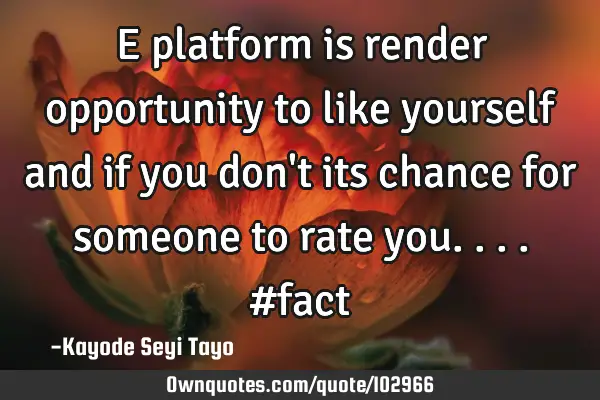 E platform is render opportunity to like yourself and if you don