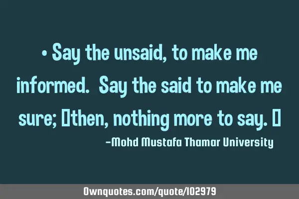 • Say the unsaid , to make me informed. Say the said to make me sure; ‎then, nothing more to