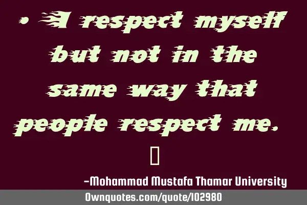 • I respect myself but not in the same way that people respect me. ‎