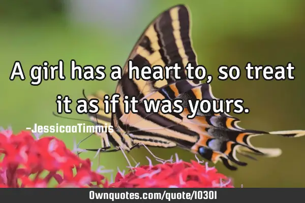 A girl has a heart to, so treat it as if it was