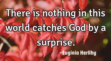 There is nothing in this world catches God by a surprise.