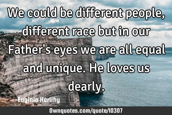We could be different people, different race but in our Father