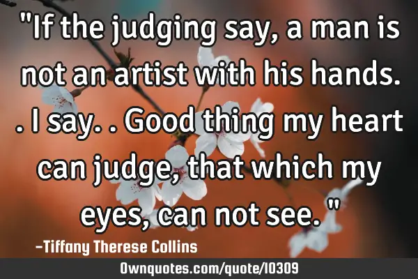 "If the judging say, a man is not an artist with his hands.. I say.. Good thing my heart can judge,