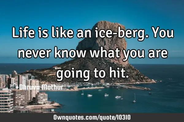 Life is like an ice-berg. You never know what you are going to