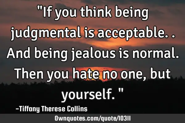 "If you think being judgmental is acceptable.. And being jealous is normal. Then you hate no one,