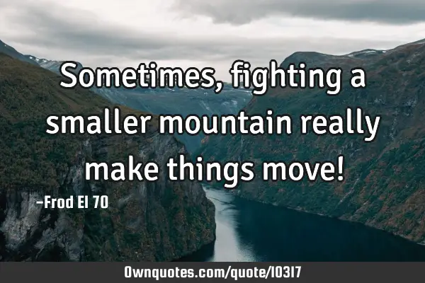 Sometimes, fighting a smaller mountain really make things move!