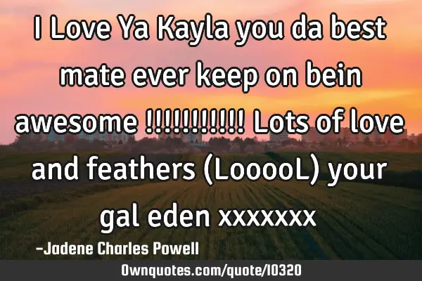 I Love Ya Kayla you da best mate ever keep on bein awesome !!!!!!!!!!! Lots of love and feathers (L