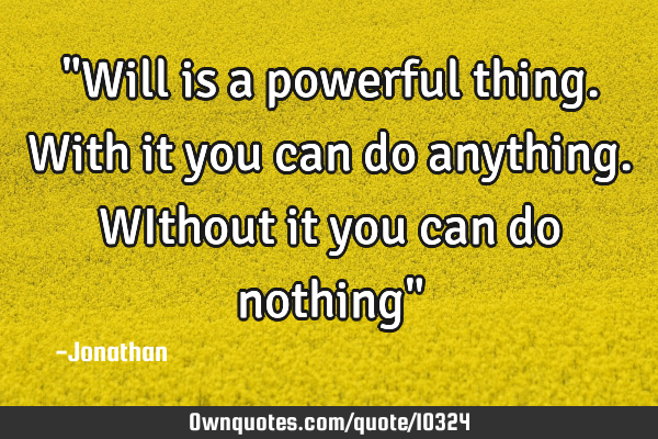 "Will is a powerful thing. With it you can do anything. WIthout it you can do nothing"