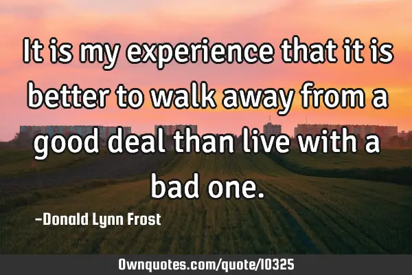 It is my experience that it is better to walk away from a good deal than live with a bad
