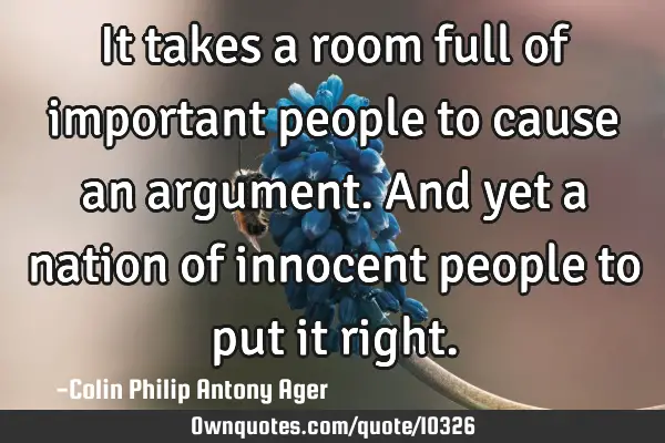 It takes a room full of important people to cause an argument. And yet a nation of innocent people