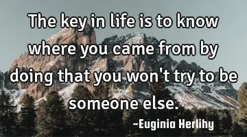 The key in life is to know where you came from by doing that you won't try to be someone else.