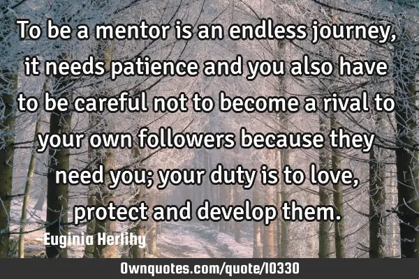 To be a mentor is an endless journey, it needs patience and you also have to be careful not to