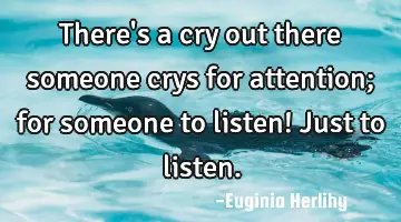 There's a cry out there someone crys for attention; for someone to listen! Just to listen.