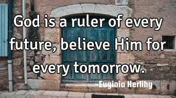 God is a ruler of every future, believe Him for every tomorrow.