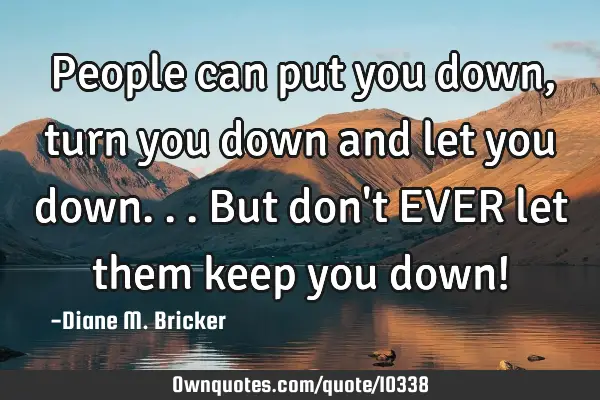 People can put you down, turn you down and let you down...but don