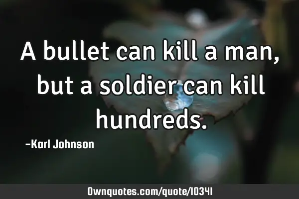 A bullet can kill a man, but a soldier can kill