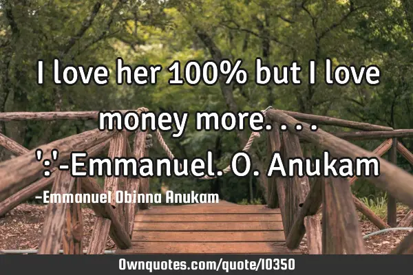 I love her 100% but I love money more....