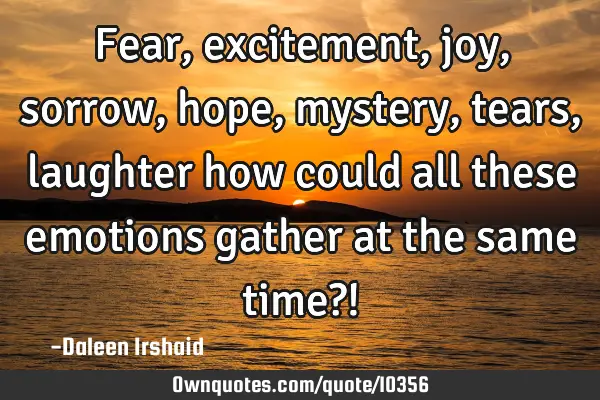 Fear, excitement, joy, sorrow, hope, mystery, tears, laughter how could all these emotions gather