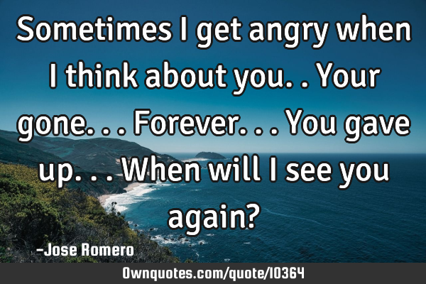 Sometimes I get angry when I think about you..Your gone...forever...you gave up...when will I see