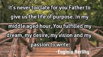 It's never too late for you Father to give us the life of purpose. In my middle aged hour, You