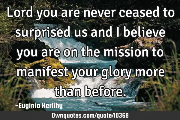 Lord you are never ceased to surprised us and I believe you are on the mission to manifest your