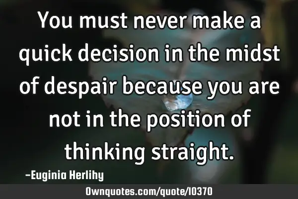 You must never make a quick decision in the midst of despair because you are not in the position of