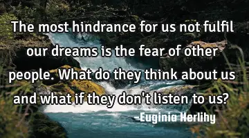 The most hindrance for us not fulfil our dreams is the fear of other people. What do they think