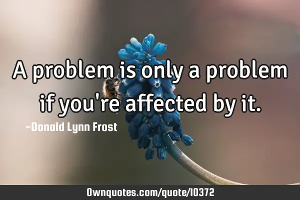 A problem is only a problem if you