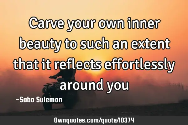 Carve your own inner beauty to such an extent that it reflects effortlessly around
