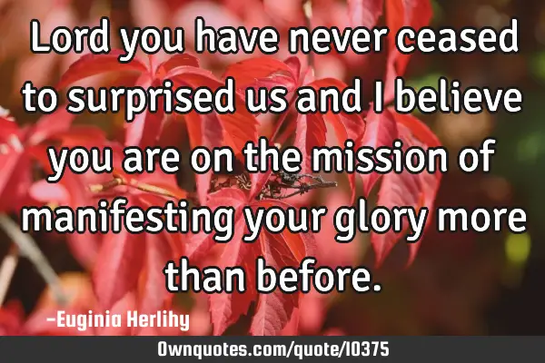 Lord you have never ceased to surprised us and I believe you are on the mission of manifesting your