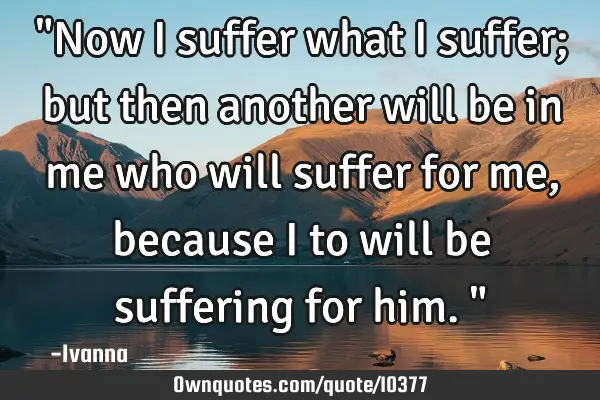 "Now I suffer what I suffer; but then another will be in me who will suffer for me, because I to