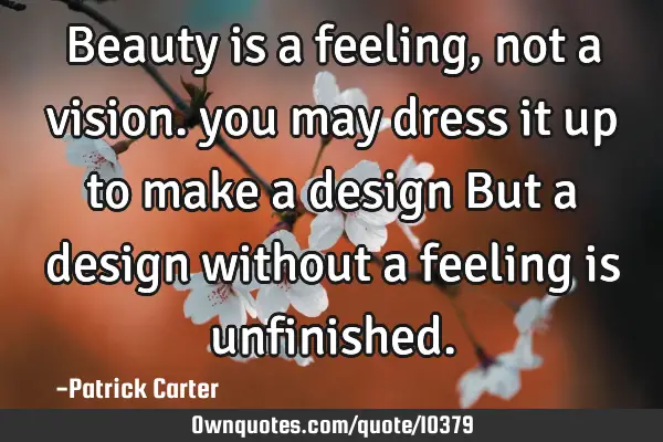 Beauty is a feeling, not a vision. you may dress it up to make a design But a design without a