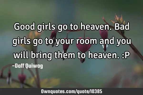Good girls go to heaven. Bad girls go to your room and you will bring them to heaven. :P