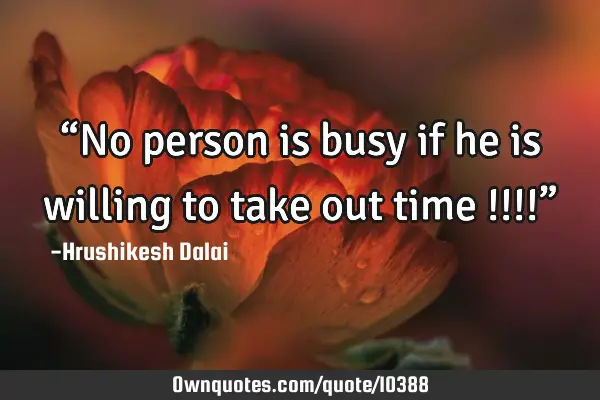 “No person is busy if he is willing to take out time !!!!”