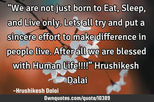 “We are not just born to Eat, Sleep, and Live only. Lets all try and put a sincere effort to make