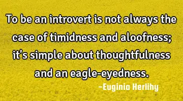 To be an introvert is not always the case of timidness and aloofness; it's simple about
