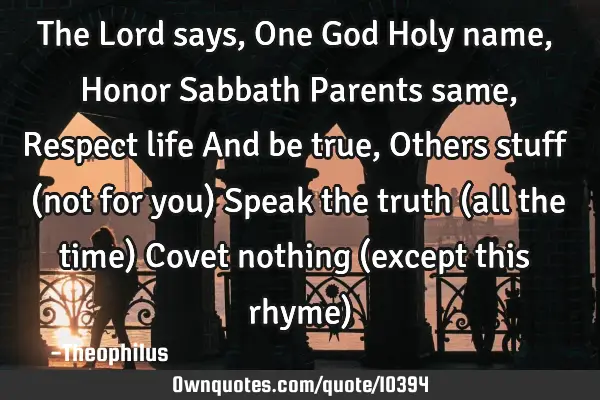 The Lord says, One God Holy name, Honor Sabbath Parents same, Respect life And be true, Others