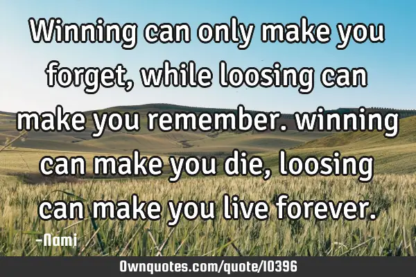 Winning can only make you forget, while loosing can make you remember. winning can make you die,