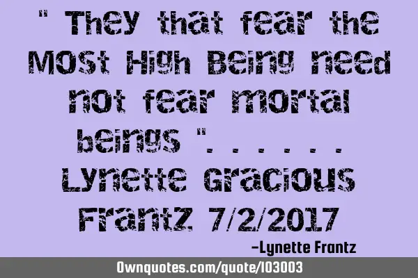 " They that fear the Most High Being need not fear mortal beings "......Lynette Gracious Frantz 7/2/