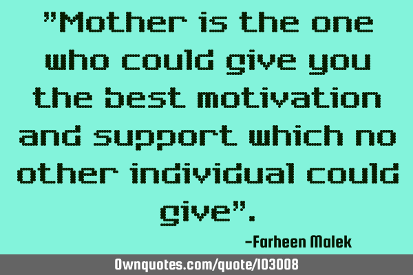 "Mother is the one who could give you the best motivation and support which no other individual