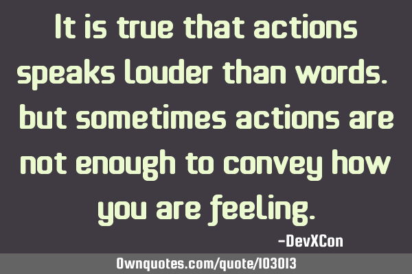 It is true that actions speaks louder than words. But sometimes actions are not enough to convey