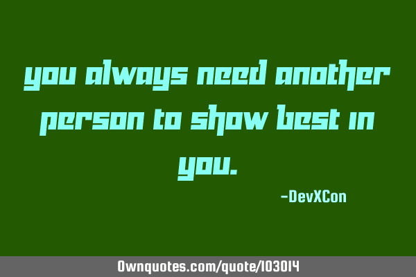 You always need another person to show best in