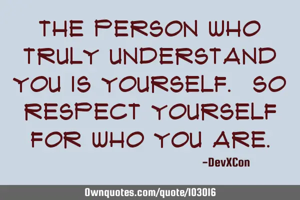 The person who truly understand you is yourself. So respect yourself for who you
