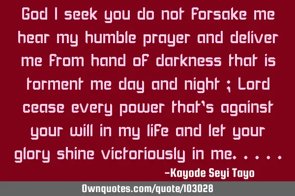 God I seek you do not forsake me hear my humble prayer and deliver me from hand of darkness that is