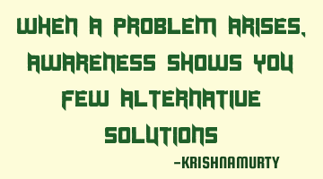 WHEN A PROBLEM ARISES, AWARENESS SHOWS YOU FEW ALTERNATIVE SOLUTIONS