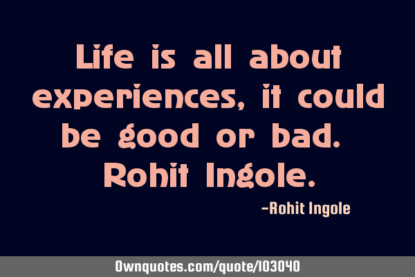Life is all about experiences,it could be good or bad. Rohit I