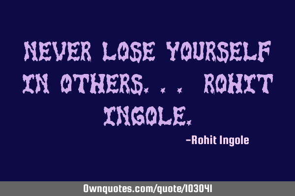 Never lose yourself in others... Rohit I