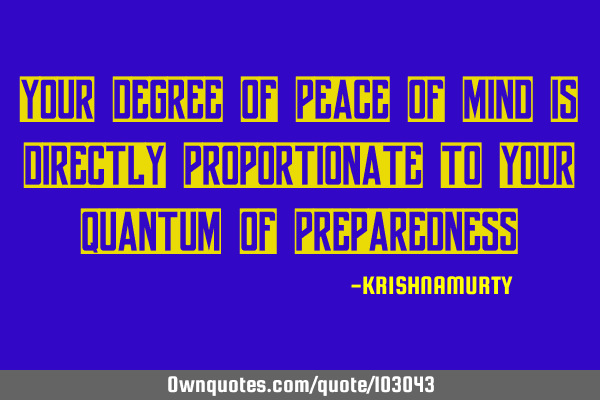 YOUR DEGREE OF PEACE OF MIND IS DIRECTLY PROPORTIONATE TO YOUR QUANTUM OF PREPAREDNESS